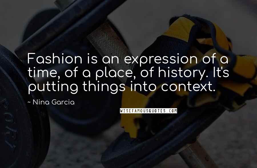 Nina Garcia Quotes: Fashion is an expression of a time, of a place, of history. It's putting things into context.
