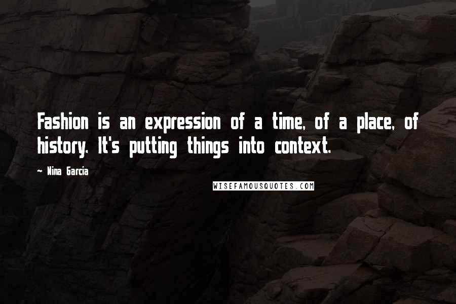 Nina Garcia Quotes: Fashion is an expression of a time, of a place, of history. It's putting things into context.