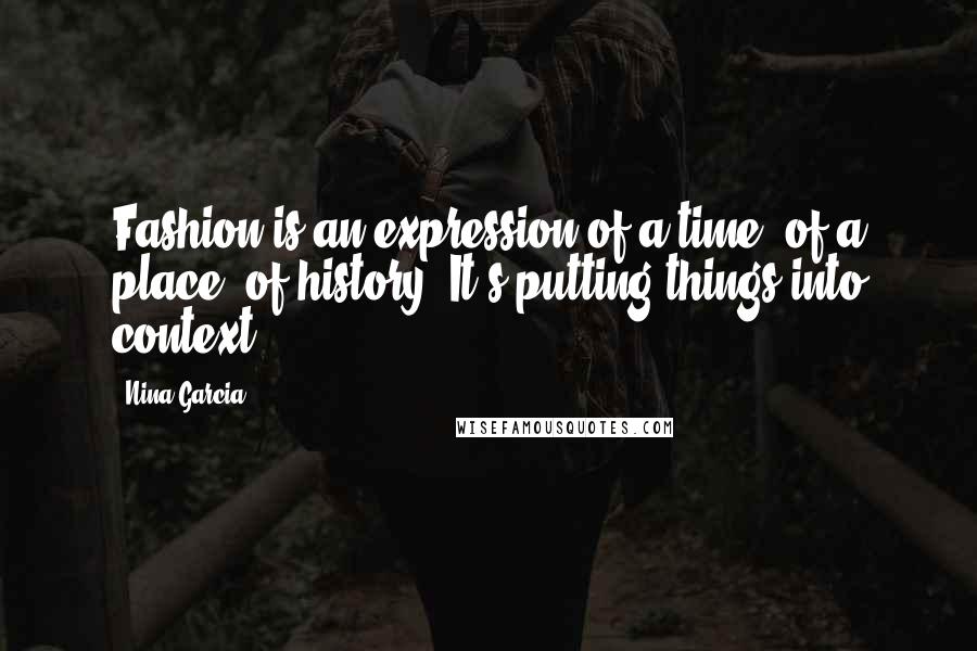 Nina Garcia Quotes: Fashion is an expression of a time, of a place, of history. It's putting things into context.