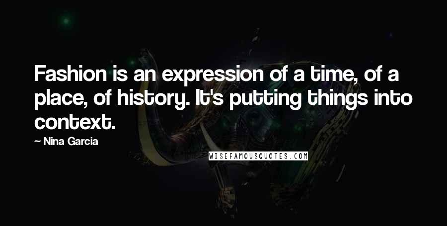 Nina Garcia Quotes: Fashion is an expression of a time, of a place, of history. It's putting things into context.