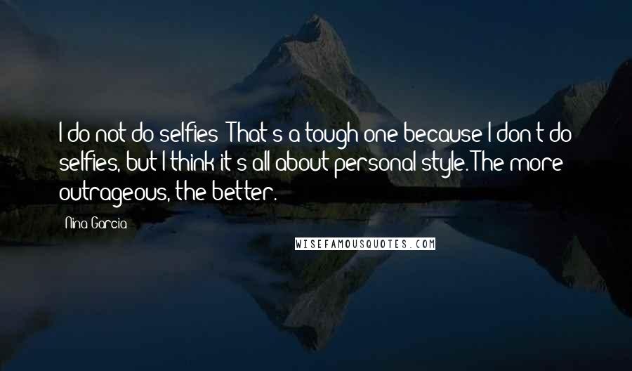 Nina Garcia Quotes: I do not do selfies! That's a tough one because I don't do selfies, but I think it's all about personal style. The more outrageous, the better.
