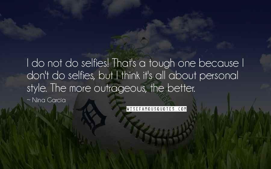 Nina Garcia Quotes: I do not do selfies! That's a tough one because I don't do selfies, but I think it's all about personal style. The more outrageous, the better.