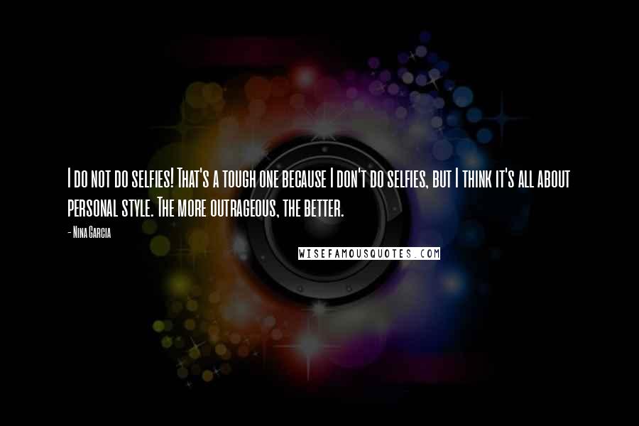 Nina Garcia Quotes: I do not do selfies! That's a tough one because I don't do selfies, but I think it's all about personal style. The more outrageous, the better.