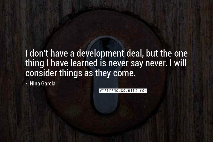 Nina Garcia Quotes: I don't have a development deal, but the one thing I have learned is never say never. I will consider things as they come.