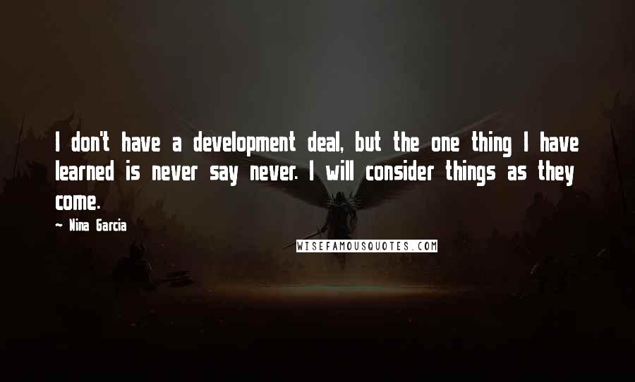 Nina Garcia Quotes: I don't have a development deal, but the one thing I have learned is never say never. I will consider things as they come.