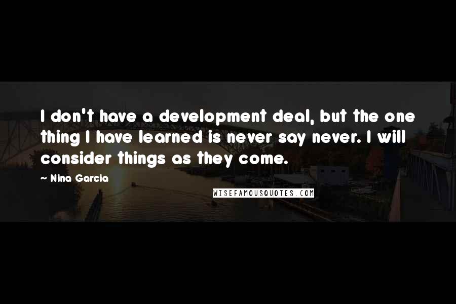 Nina Garcia Quotes: I don't have a development deal, but the one thing I have learned is never say never. I will consider things as they come.