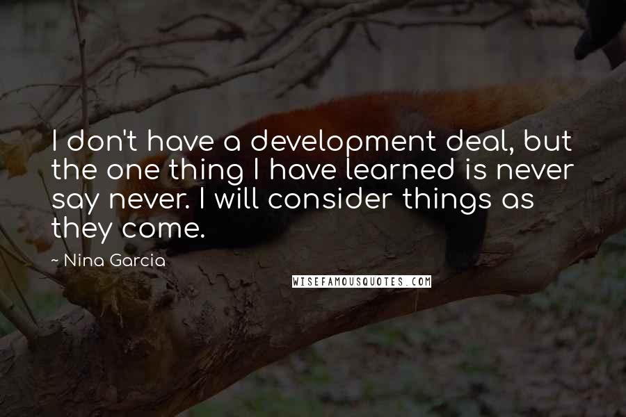 Nina Garcia Quotes: I don't have a development deal, but the one thing I have learned is never say never. I will consider things as they come.