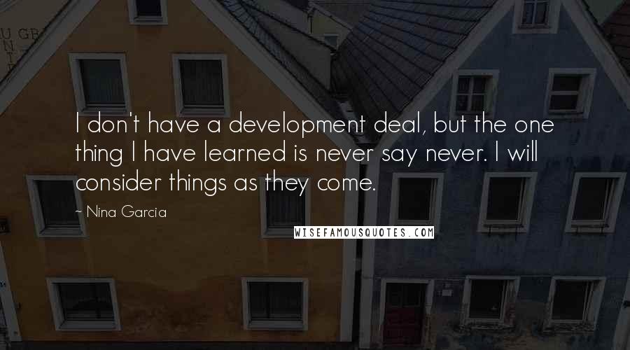 Nina Garcia Quotes: I don't have a development deal, but the one thing I have learned is never say never. I will consider things as they come.