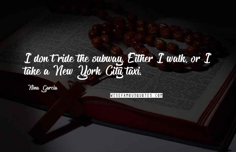 Nina Garcia Quotes: I don't ride the subway. Either I walk, or I take a New York City taxi.