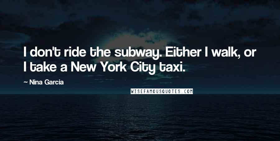 Nina Garcia Quotes: I don't ride the subway. Either I walk, or I take a New York City taxi.