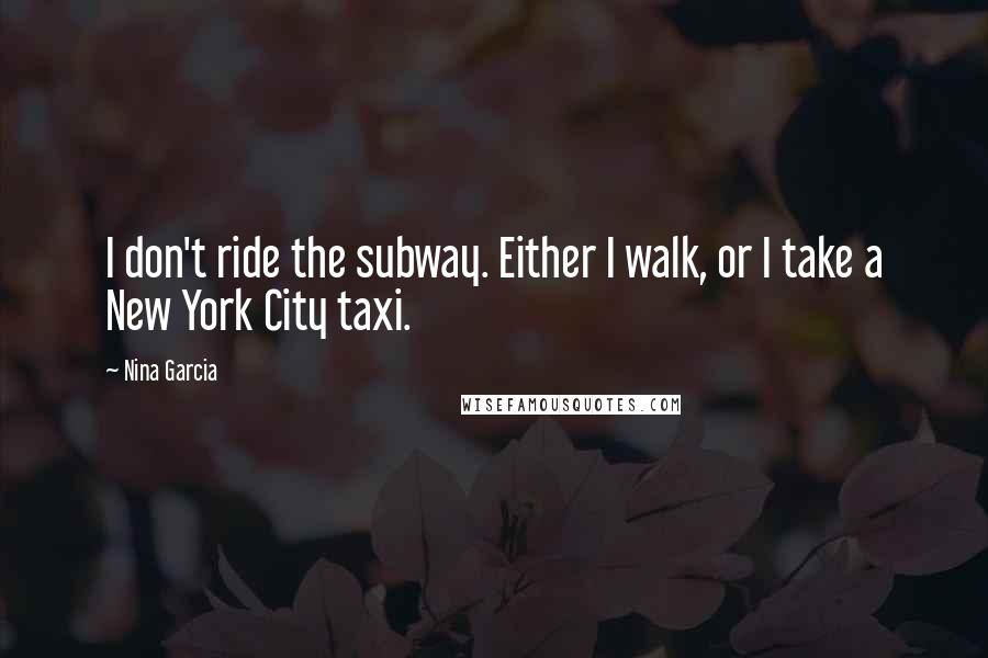 Nina Garcia Quotes: I don't ride the subway. Either I walk, or I take a New York City taxi.