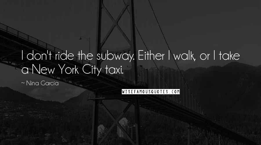 Nina Garcia Quotes: I don't ride the subway. Either I walk, or I take a New York City taxi.
