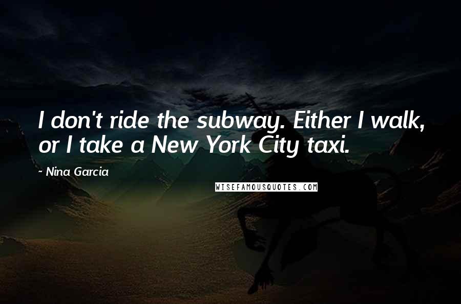 Nina Garcia Quotes: I don't ride the subway. Either I walk, or I take a New York City taxi.