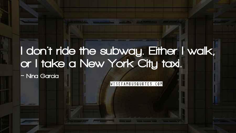 Nina Garcia Quotes: I don't ride the subway. Either I walk, or I take a New York City taxi.