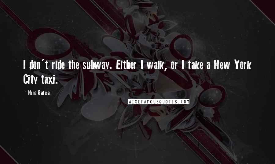 Nina Garcia Quotes: I don't ride the subway. Either I walk, or I take a New York City taxi.
