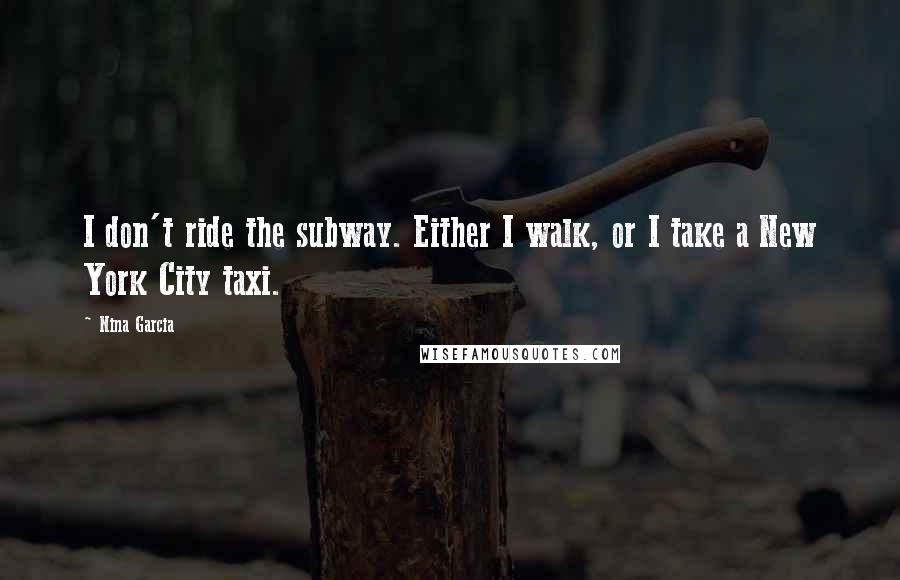 Nina Garcia Quotes: I don't ride the subway. Either I walk, or I take a New York City taxi.
