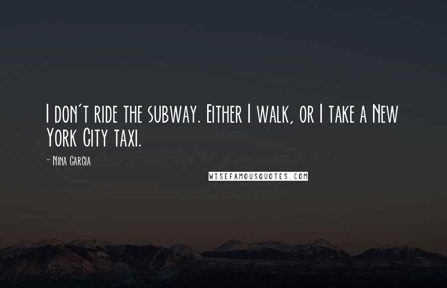 Nina Garcia Quotes: I don't ride the subway. Either I walk, or I take a New York City taxi.