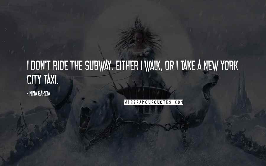 Nina Garcia Quotes: I don't ride the subway. Either I walk, or I take a New York City taxi.