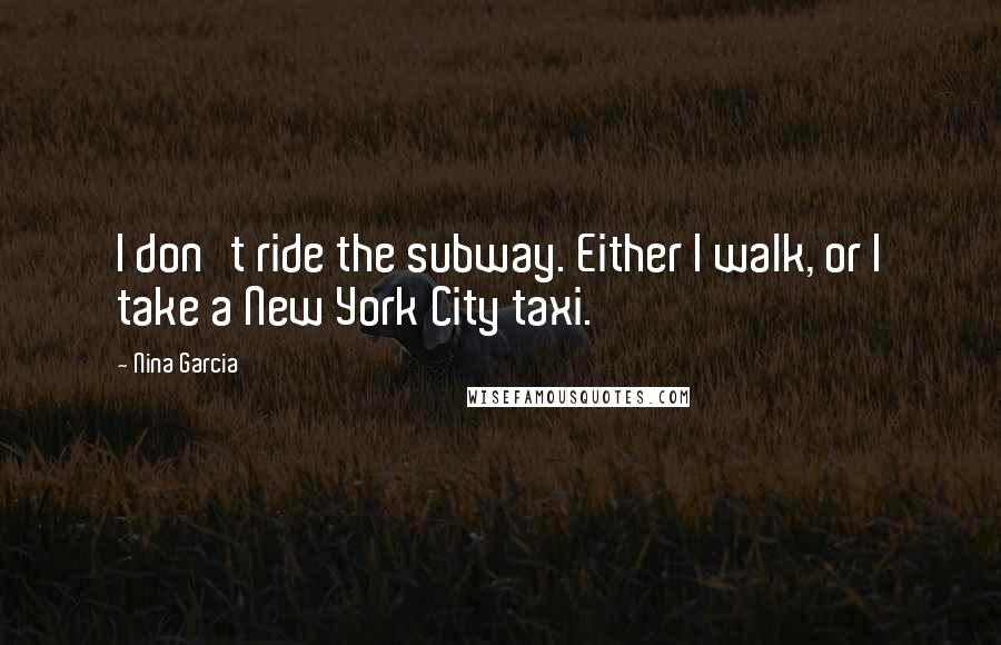 Nina Garcia Quotes: I don't ride the subway. Either I walk, or I take a New York City taxi.