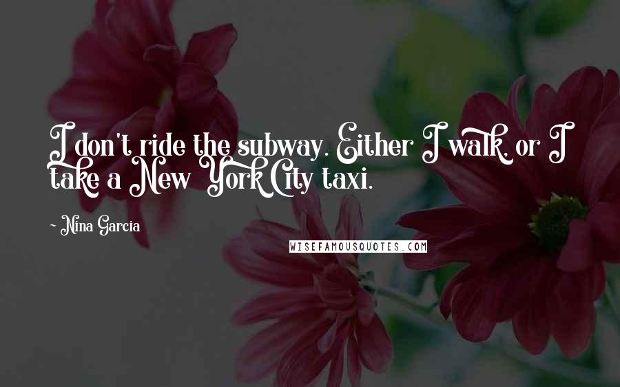 Nina Garcia Quotes: I don't ride the subway. Either I walk, or I take a New York City taxi.