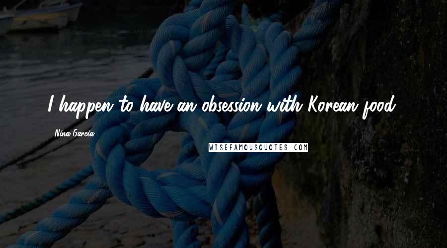 Nina Garcia Quotes: I happen to have an obsession with Korean food.