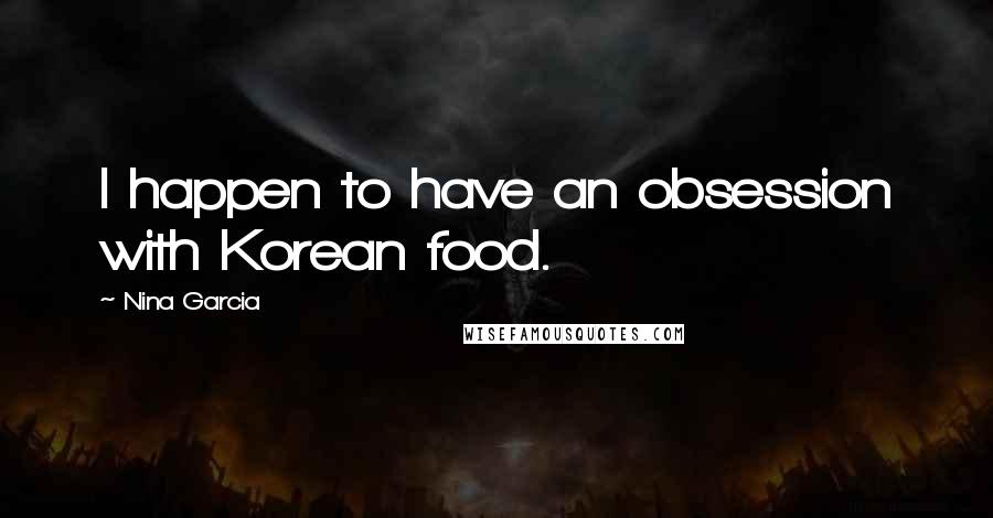 Nina Garcia Quotes: I happen to have an obsession with Korean food.