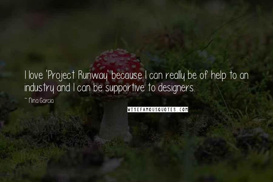 Nina Garcia Quotes: I love 'Project Runway' because I can really be of help to an industry and I can be supportive to designers.
