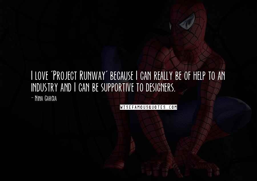 Nina Garcia Quotes: I love 'Project Runway' because I can really be of help to an industry and I can be supportive to designers.