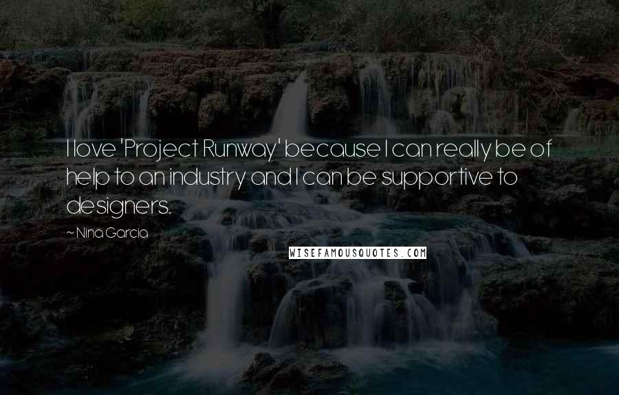 Nina Garcia Quotes: I love 'Project Runway' because I can really be of help to an industry and I can be supportive to designers.