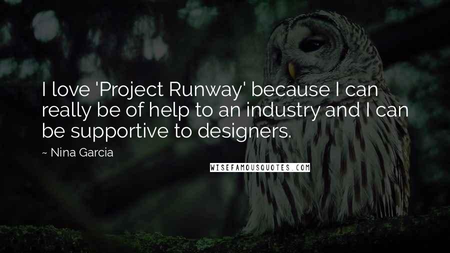 Nina Garcia Quotes: I love 'Project Runway' because I can really be of help to an industry and I can be supportive to designers.