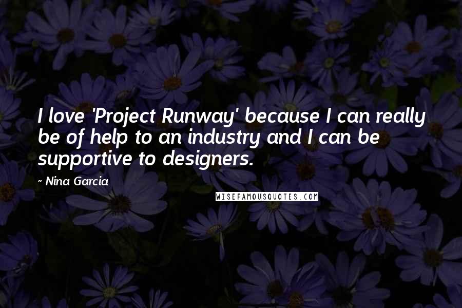 Nina Garcia Quotes: I love 'Project Runway' because I can really be of help to an industry and I can be supportive to designers.