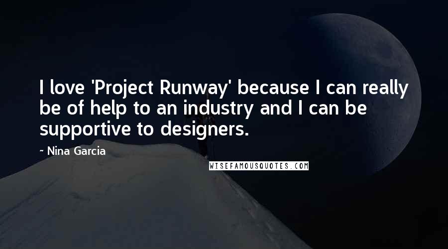 Nina Garcia Quotes: I love 'Project Runway' because I can really be of help to an industry and I can be supportive to designers.