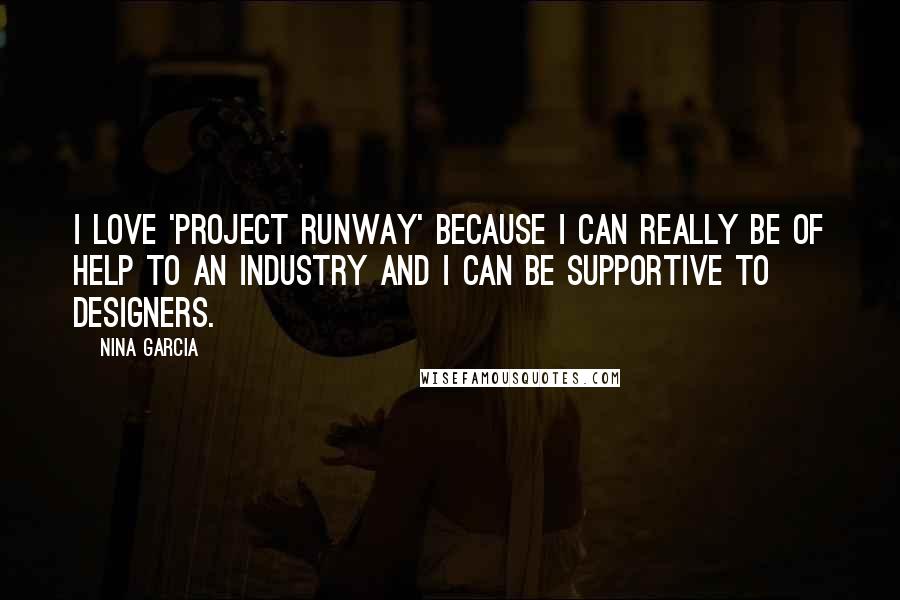 Nina Garcia Quotes: I love 'Project Runway' because I can really be of help to an industry and I can be supportive to designers.