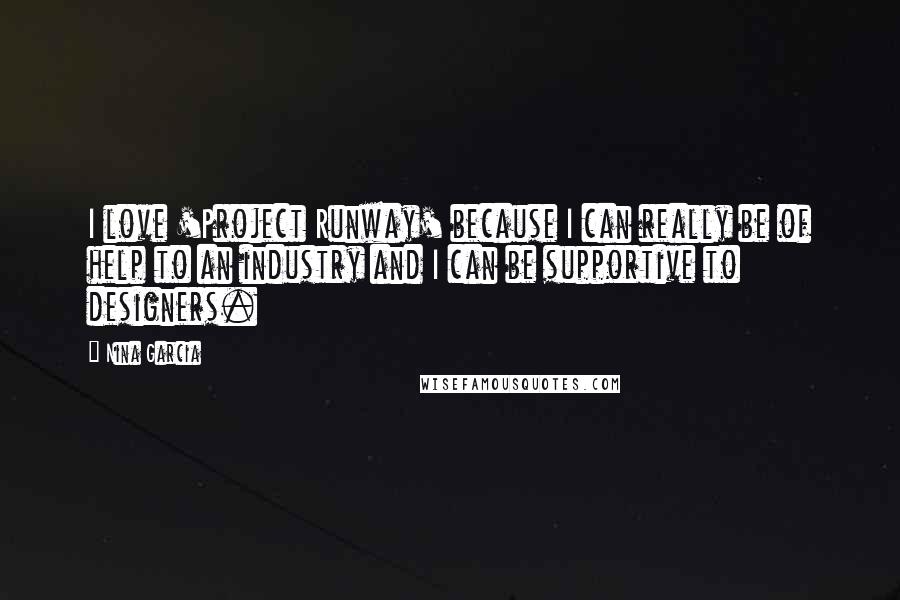 Nina Garcia Quotes: I love 'Project Runway' because I can really be of help to an industry and I can be supportive to designers.