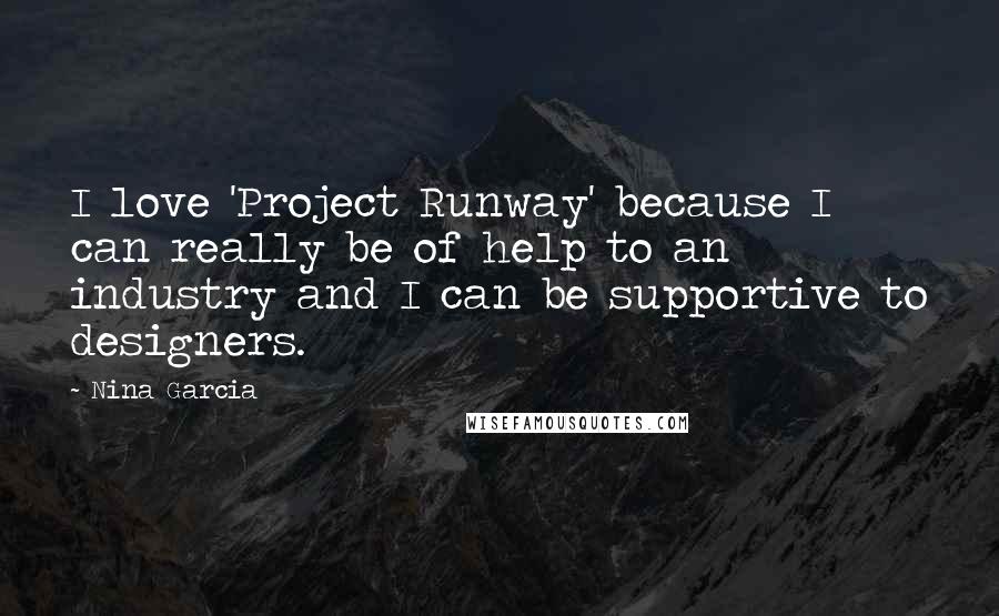 Nina Garcia Quotes: I love 'Project Runway' because I can really be of help to an industry and I can be supportive to designers.