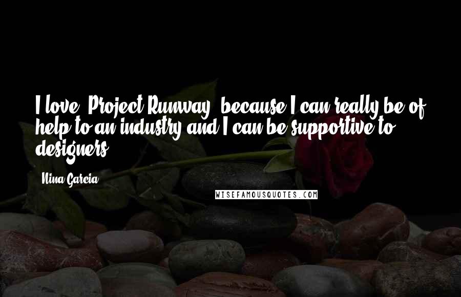 Nina Garcia Quotes: I love 'Project Runway' because I can really be of help to an industry and I can be supportive to designers.