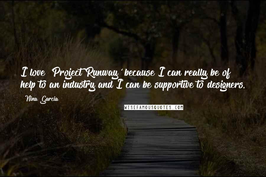 Nina Garcia Quotes: I love 'Project Runway' because I can really be of help to an industry and I can be supportive to designers.