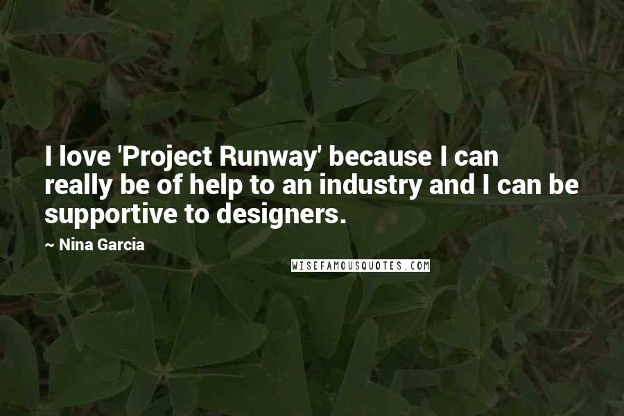 Nina Garcia Quotes: I love 'Project Runway' because I can really be of help to an industry and I can be supportive to designers.