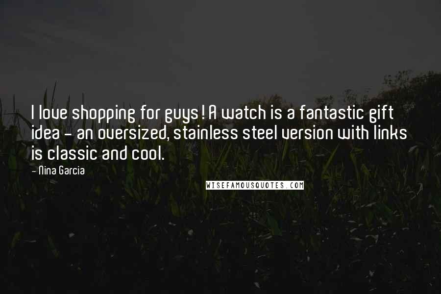 Nina Garcia Quotes: I love shopping for guys! A watch is a fantastic gift idea - an oversized, stainless steel version with links is classic and cool.