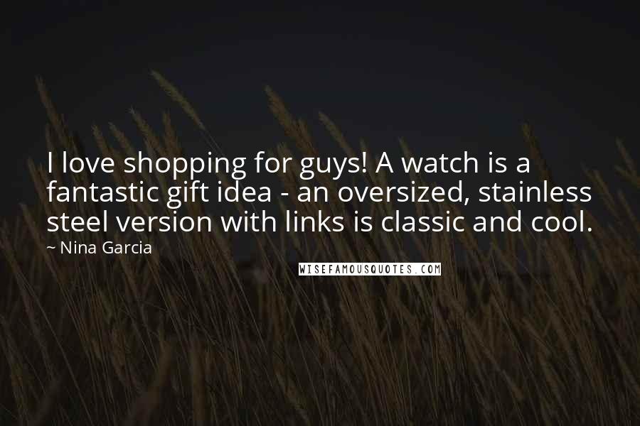 Nina Garcia Quotes: I love shopping for guys! A watch is a fantastic gift idea - an oversized, stainless steel version with links is classic and cool.