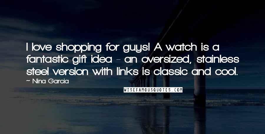 Nina Garcia Quotes: I love shopping for guys! A watch is a fantastic gift idea - an oversized, stainless steel version with links is classic and cool.