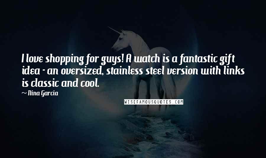 Nina Garcia Quotes: I love shopping for guys! A watch is a fantastic gift idea - an oversized, stainless steel version with links is classic and cool.