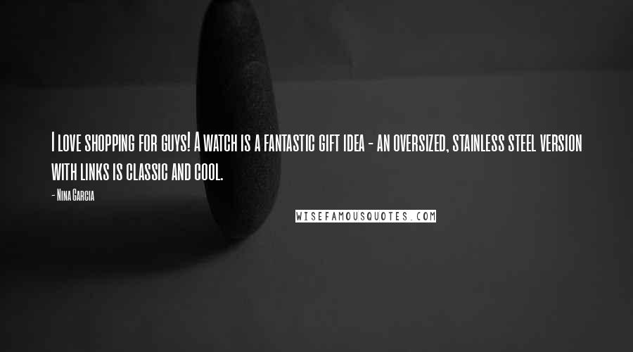 Nina Garcia Quotes: I love shopping for guys! A watch is a fantastic gift idea - an oversized, stainless steel version with links is classic and cool.