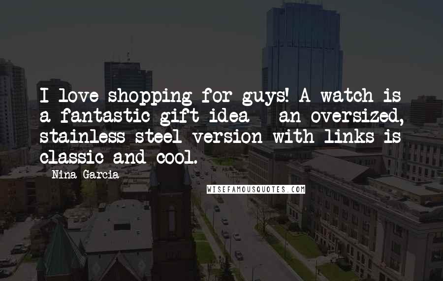 Nina Garcia Quotes: I love shopping for guys! A watch is a fantastic gift idea - an oversized, stainless steel version with links is classic and cool.