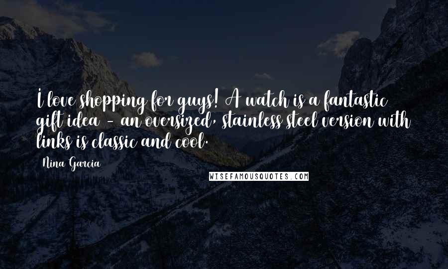 Nina Garcia Quotes: I love shopping for guys! A watch is a fantastic gift idea - an oversized, stainless steel version with links is classic and cool.
