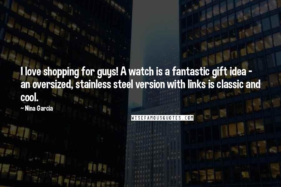 Nina Garcia Quotes: I love shopping for guys! A watch is a fantastic gift idea - an oversized, stainless steel version with links is classic and cool.