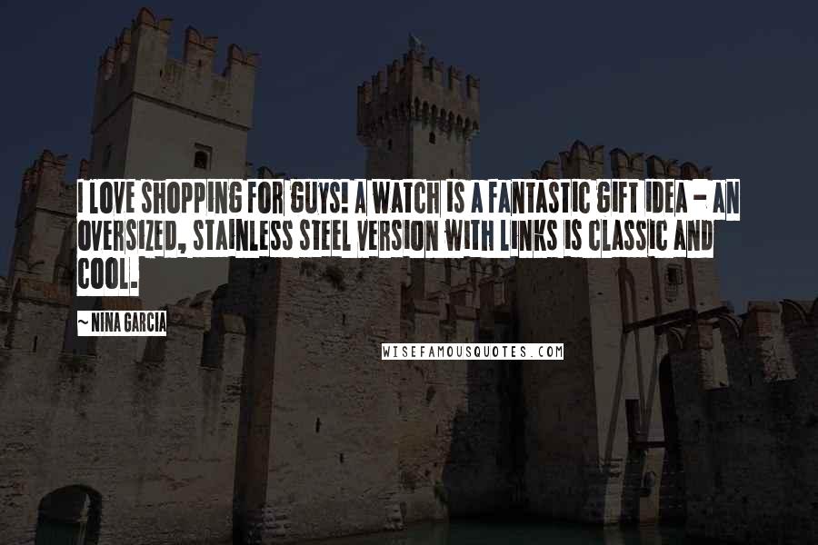 Nina Garcia Quotes: I love shopping for guys! A watch is a fantastic gift idea - an oversized, stainless steel version with links is classic and cool.