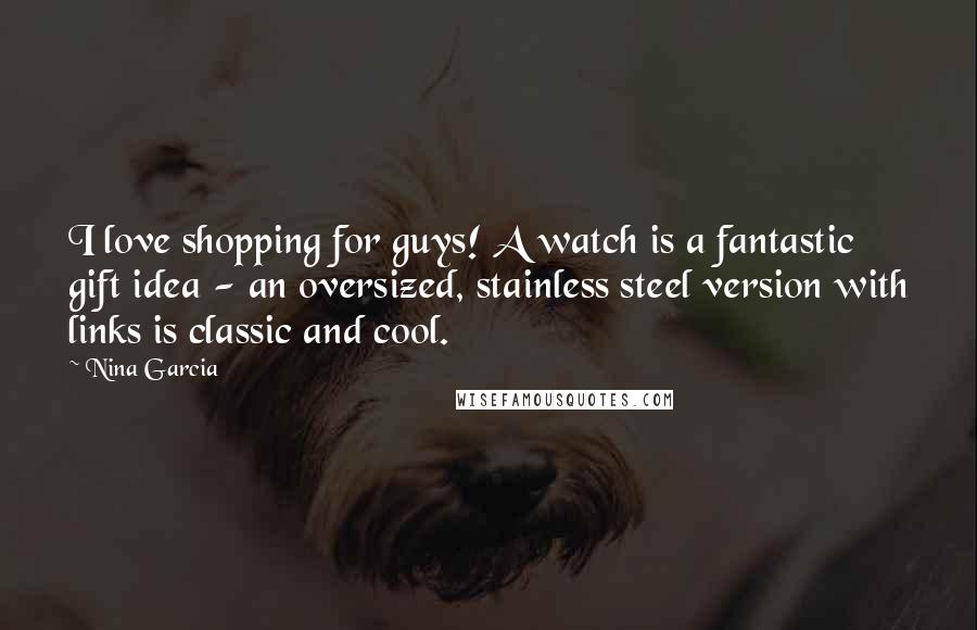 Nina Garcia Quotes: I love shopping for guys! A watch is a fantastic gift idea - an oversized, stainless steel version with links is classic and cool.