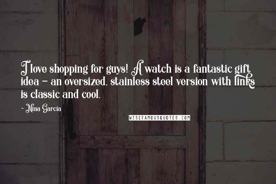 Nina Garcia Quotes: I love shopping for guys! A watch is a fantastic gift idea - an oversized, stainless steel version with links is classic and cool.