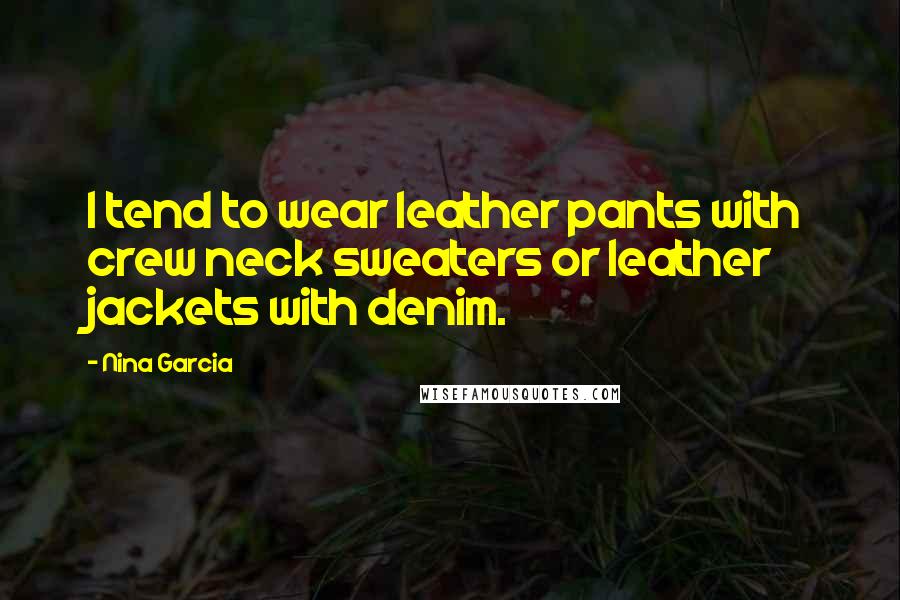 Nina Garcia Quotes: I tend to wear leather pants with crew neck sweaters or leather jackets with denim.